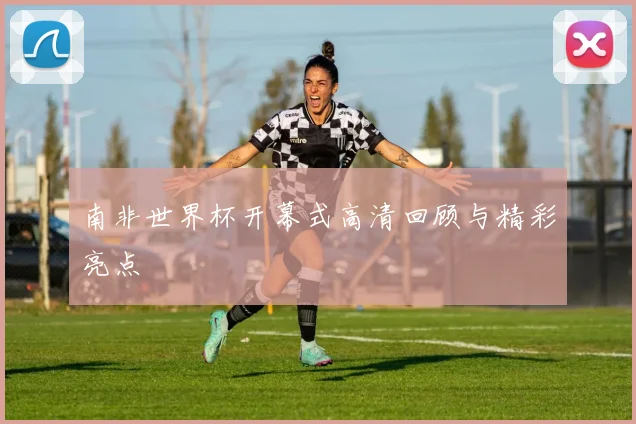 南非世界杯开幕式高清回顾与精彩亮点