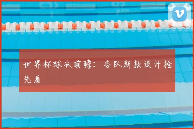 世界杯球衣前瞻:各队新款设计抢先看