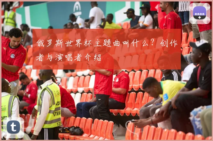 俄罗斯世界杯主题曲叫什么？创作者与演唱者介绍