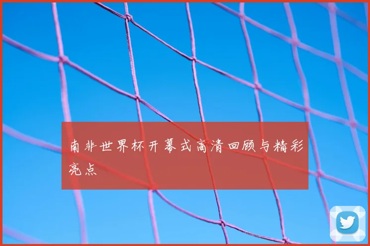 南非世界杯开幕式高清回顾与精彩亮点