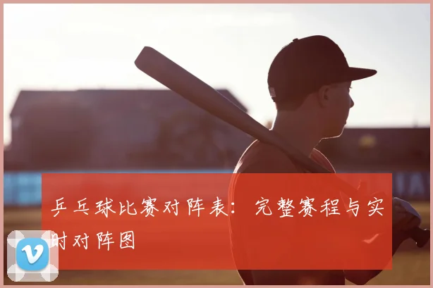 乒乓球比赛对阵表：完整赛程与实时对阵图