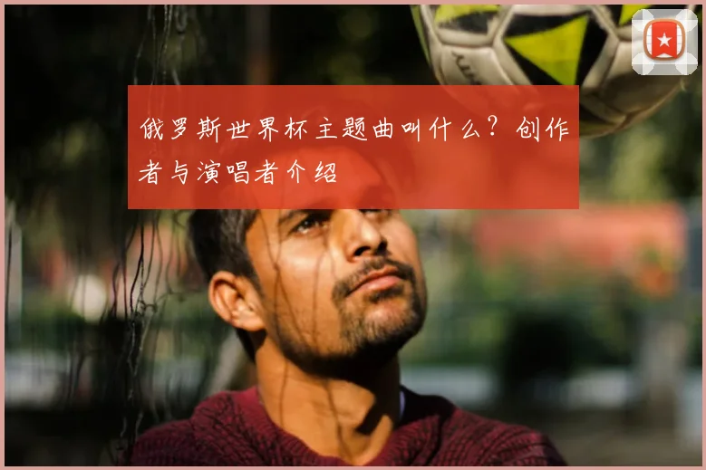 俄罗斯世界杯主题曲叫什么？创作者与演唱者介绍